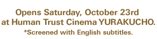 Opens Saturday, October 23rd at Human Trust Cinema YURAKUCHO. *Screened with English subtitles.