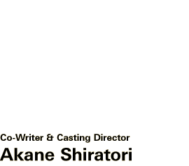 Co-Writer & Casting Director: Akane Shiratori