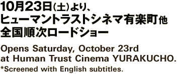 10月23日（土）より、ヒューマントラストシネマ有楽町他全国順次ロードショー | Opens Saturday, October 23rd at Human Trust Cinema YURAKUCHO. *Screened with English subtitles.